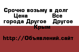 Срочно возьму в долг › Цена ­ 50 000 - Все города Другое » Другое   . Крым